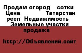 Продам огород 4 сотки › Цена ­ 15 000 - Татарстан респ. Недвижимость » Земельные участки продажа   